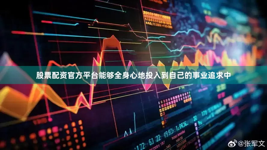 股票配资官方平台能够全身心地投入到自己的事业追求中