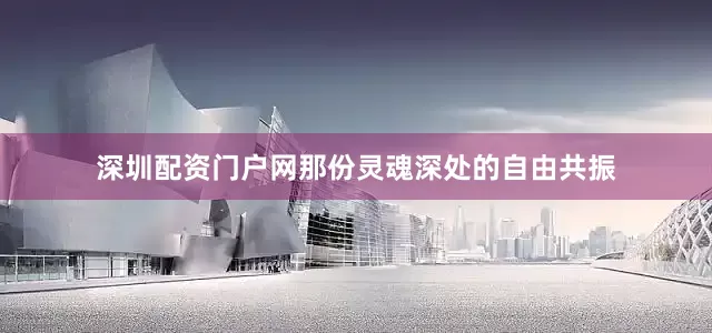 深圳配资门户网那份灵魂深处的自由共振