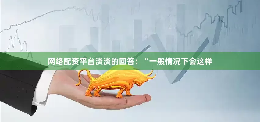 网络配资平台淡淡的回答：“一般情况下会这样