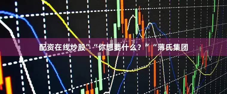 配资在线炒股”“你想要什么？”“薄氏集团