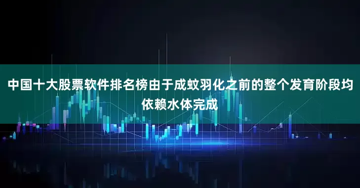 中国十大股票软件排名榜由于成蚊羽化之前的整个发育阶段均依赖水体完成