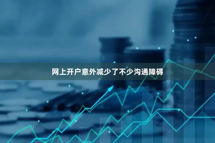 网上开户意外减少了不少沟通障碍
