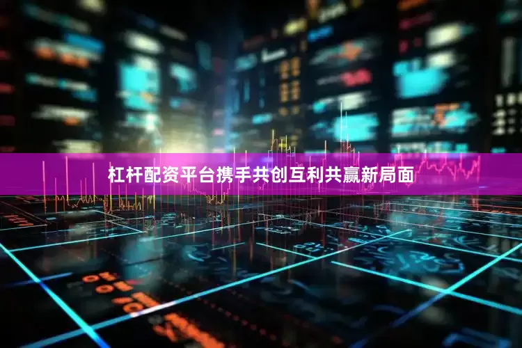 杠杆配资平台携手共创互利共赢新局面