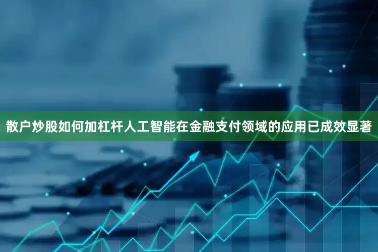 散户炒股如何加杠杆人工智能在金融支付领域的应用已成效显著