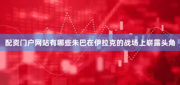 配资门户网站有哪些朱巴在伊拉克的战场上崭露头角