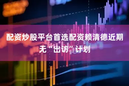 配资炒股平台首选配资赖清德近期无“出访”计划
