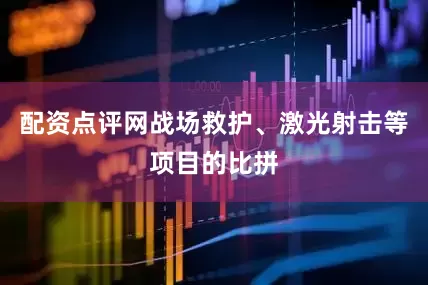 配资点评网战场救护、激光射击等项目的比拼