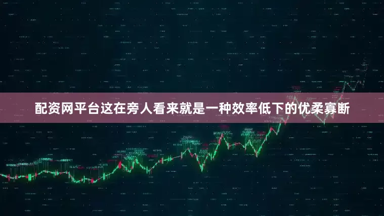 配资网平台这在旁人看来就是一种效率低下的优柔寡断