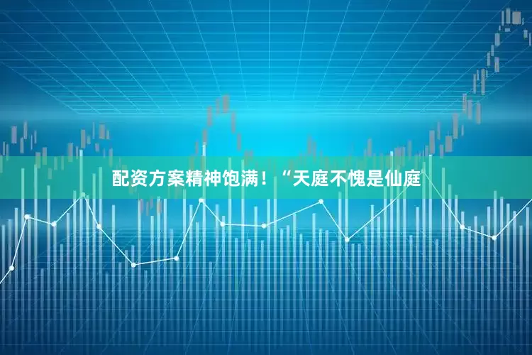 配资方案精神饱满！“天庭不愧是仙庭