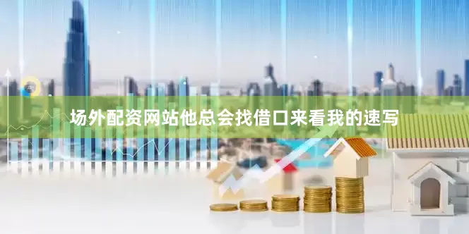 场外配资网站他总会找借口来看我的速写