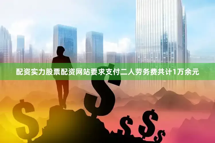 配资实力股票配资网站要求支付二人劳务费共计1万余元