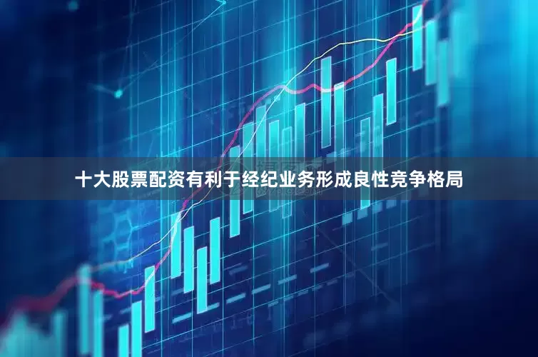 十大股票配资有利于经纪业务形成良性竞争格局
