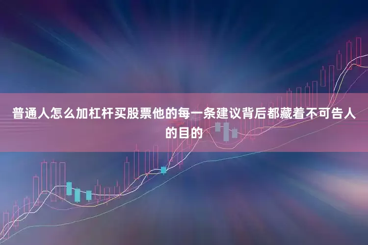 普通人怎么加杠杆买股票他的每一条建议背后都藏着不可告人的目的
