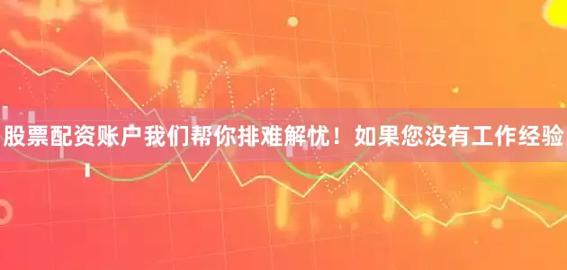 股票配资账户我们帮你排难解忧！如果您没有工作经验