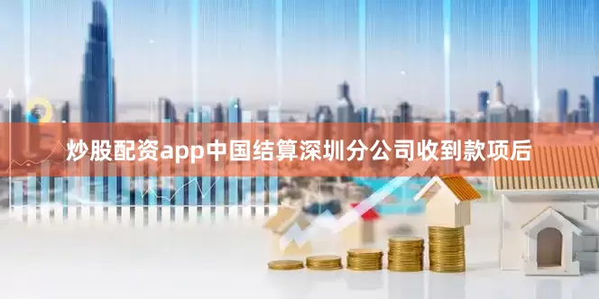 炒股配资app中国结算深圳分公司收到款项后