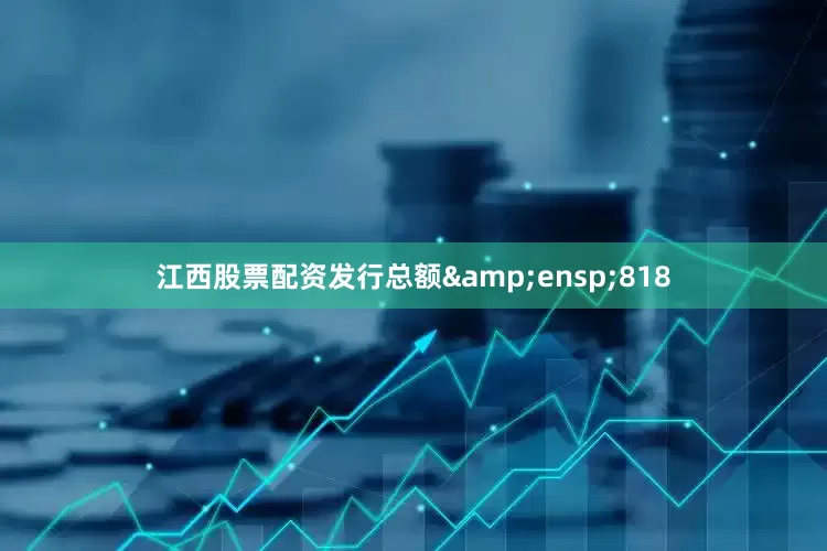 江西股票配资发行总额&ensp;818