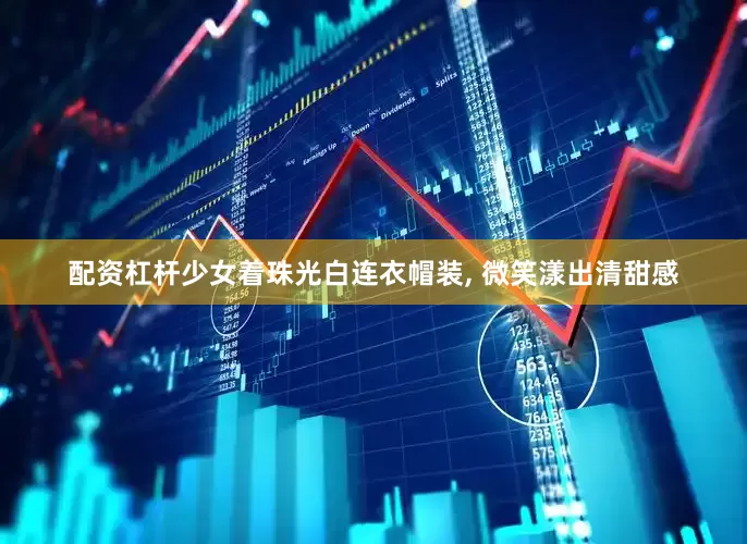 配资杠杆少女着珠光白连衣帽装, 微笑漾出清甜感