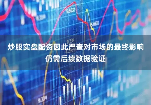 炒股实盘配资因此严查对市场的最终影响仍需后续数据验证