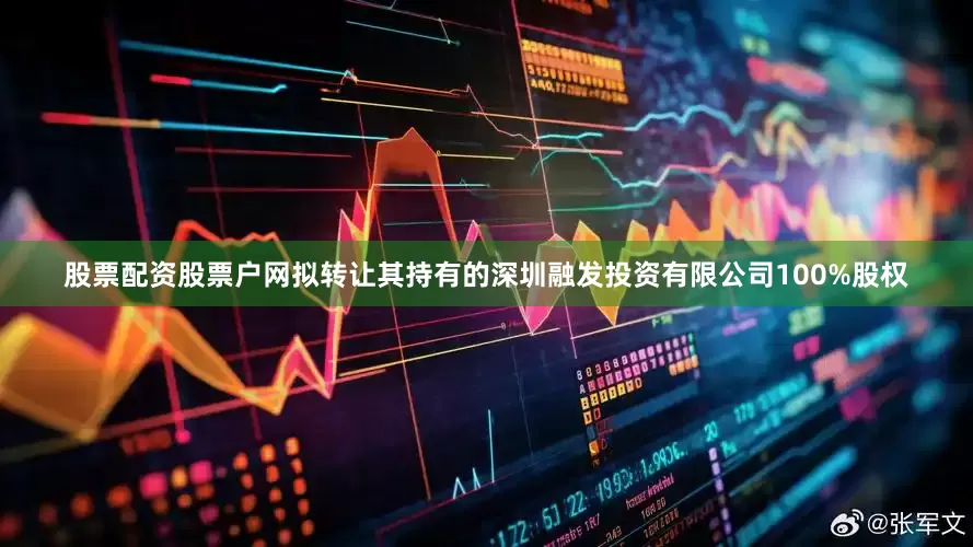 股票配资股票户网拟转让其持有的深圳融发投资有限公司100%股权
