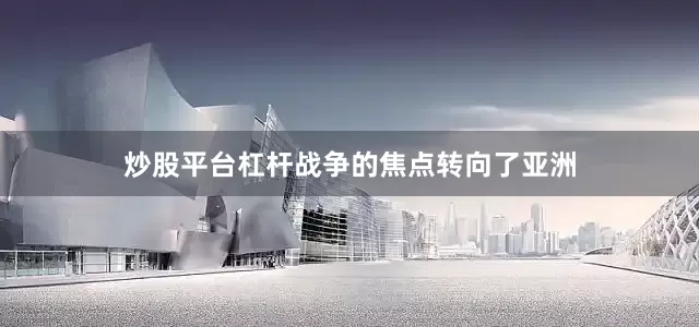 炒股平台杠杆战争的焦点转向了亚洲