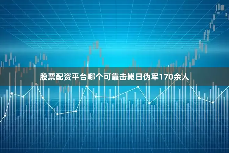 股票配资平台哪个可靠击毙日伪军170余人