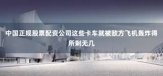 中国正规股票配资公司这些卡车就被敌方飞机轰炸得所剩无几