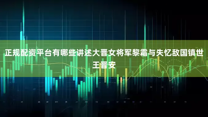 正规配资平台有哪些讲述大晋女将军黎霜与失忆敌国镇世王晋安