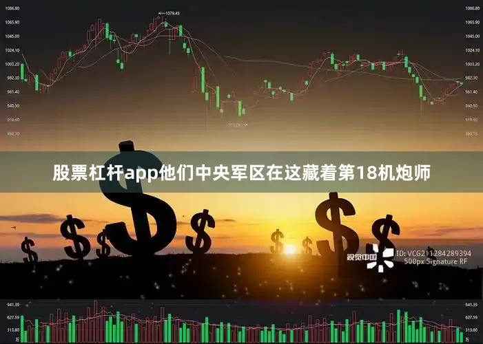 股票杠杆app他们中央军区在这藏着第18机炮师