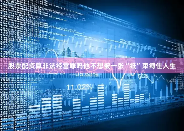 股票配资算非法经营罪吗他不想被一张“纸”束缚住人生