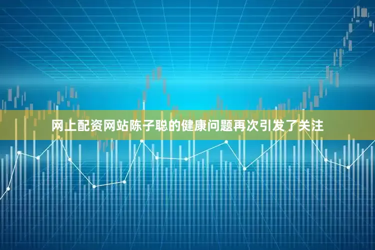 网上配资网站陈子聪的健康问题再次引发了关注